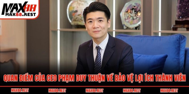 Quan điểm của CEO Phạm Duy Thuận về bảo vệ lợi ích thành viên
